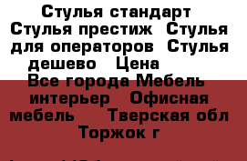Стулья стандарт, Стулья престиж, Стулья для операторов, Стулья дешево › Цена ­ 450 - Все города Мебель, интерьер » Офисная мебель   . Тверская обл.,Торжок г.